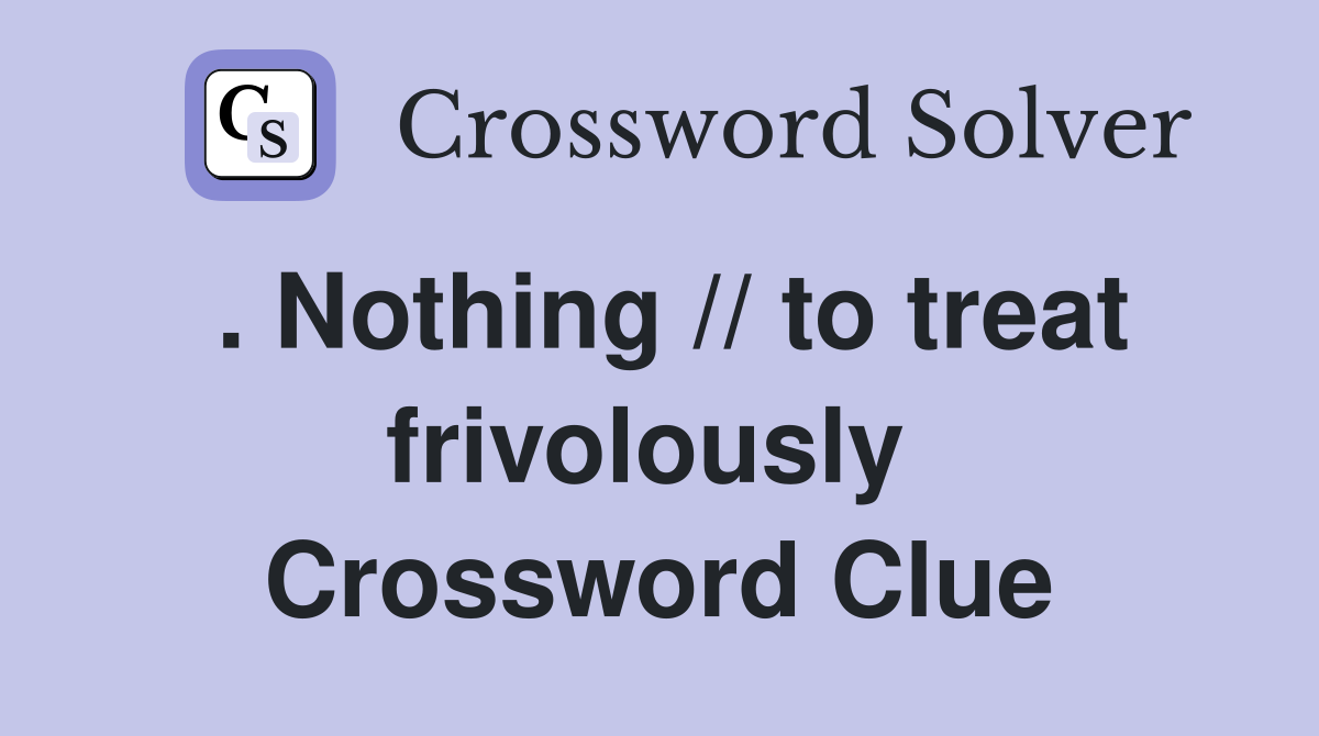 . Nothing // to treat frivolously  Crossword Clue