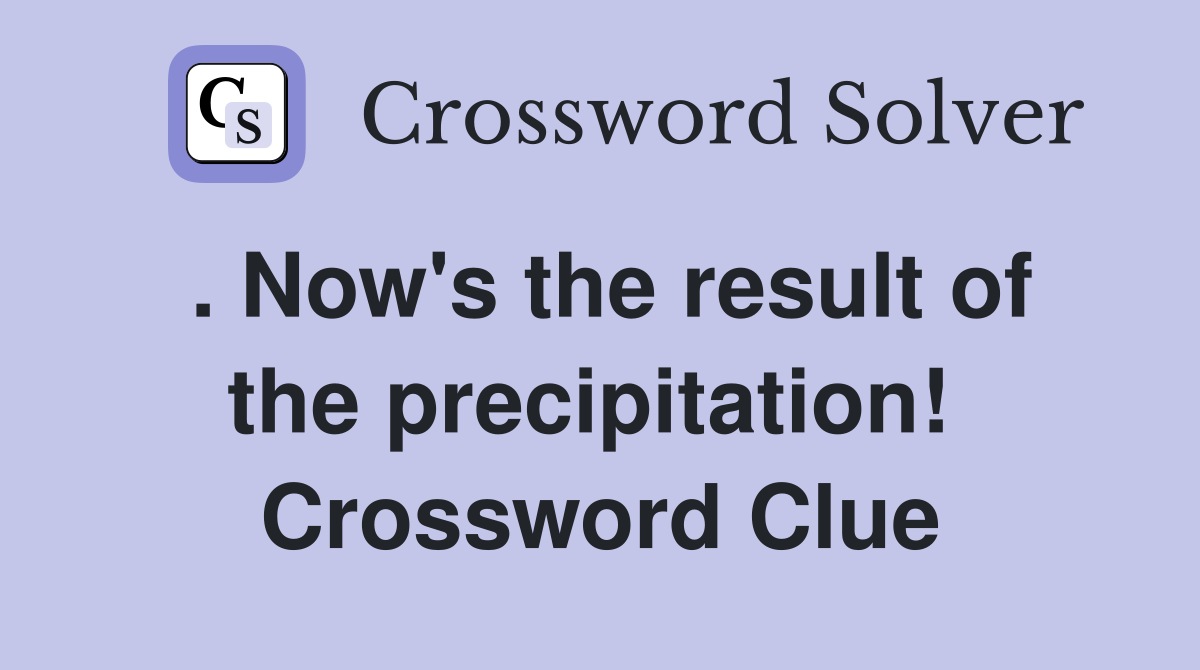 . Now's the result of the precipitation!  Crossword Clue