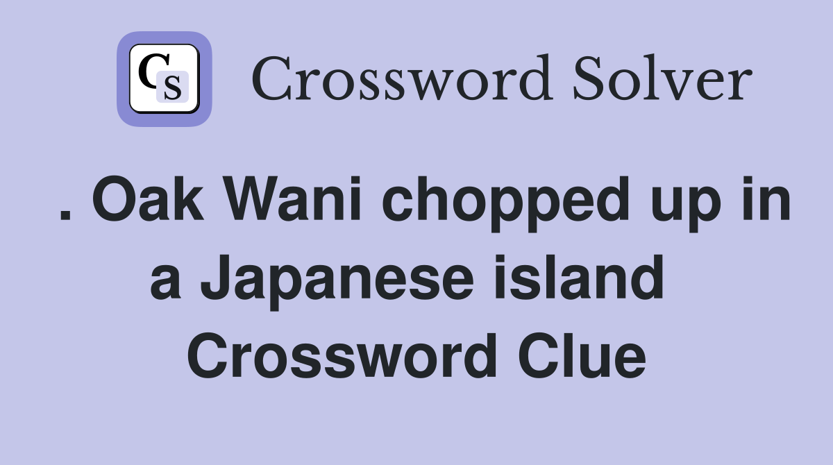 . Oak Wani chopped up in a Japanese island  Crossword Clue