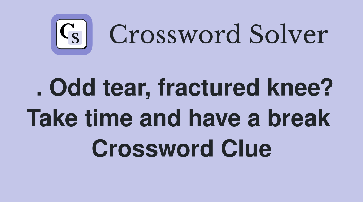 . Odd tear, fractured knee? Take time and have a break  Crossword Clue