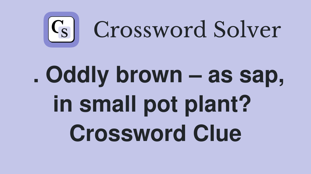 . Oddly brown – as sap, in small pot plant?  Crossword Clue