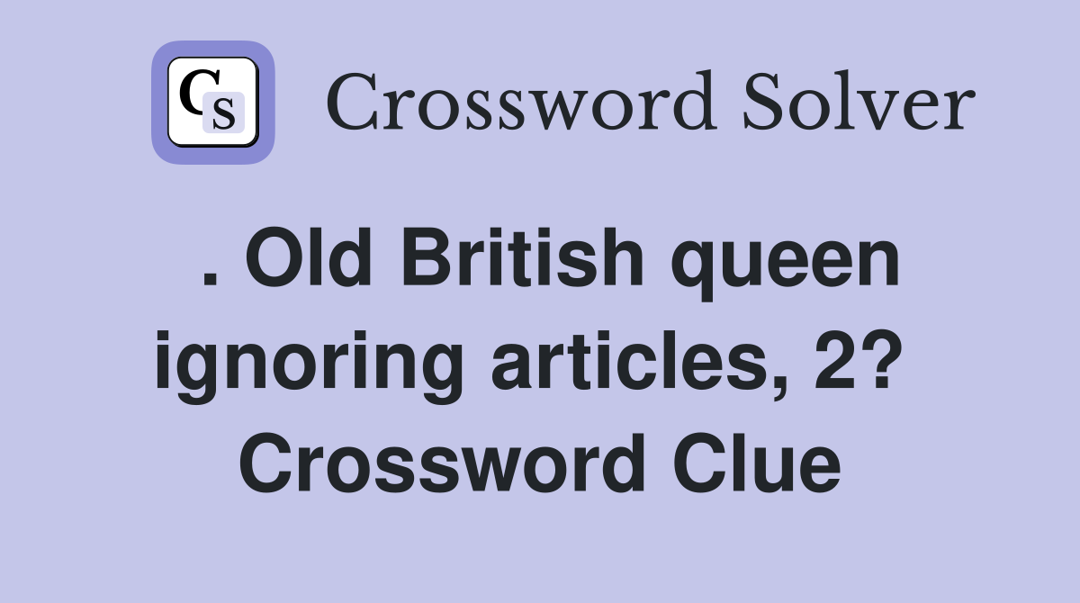. Old British queen ignoring articles, 2?  Crossword Clue