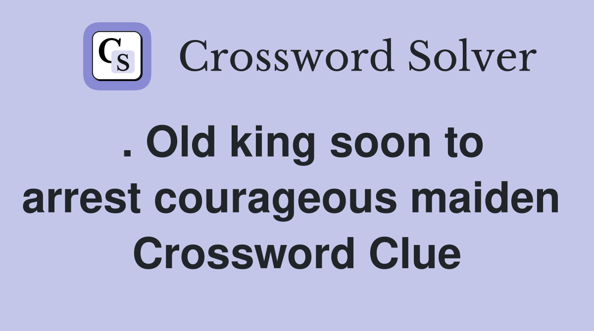. Old king soon to arrest courageous maiden  Crossword Clue