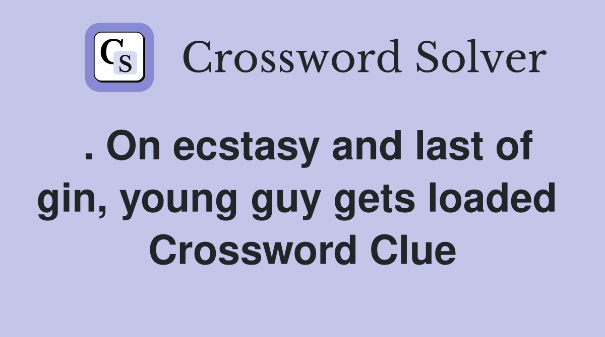 . On ecstasy and last of gin, young guy gets loaded  Crossword Clue