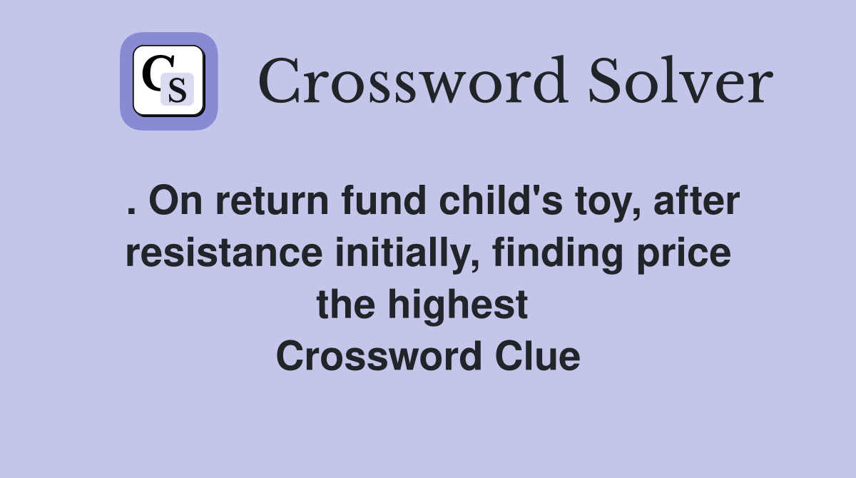 . On return fund child's toy, after resistance initially, finding price the highest  Crossword Clue