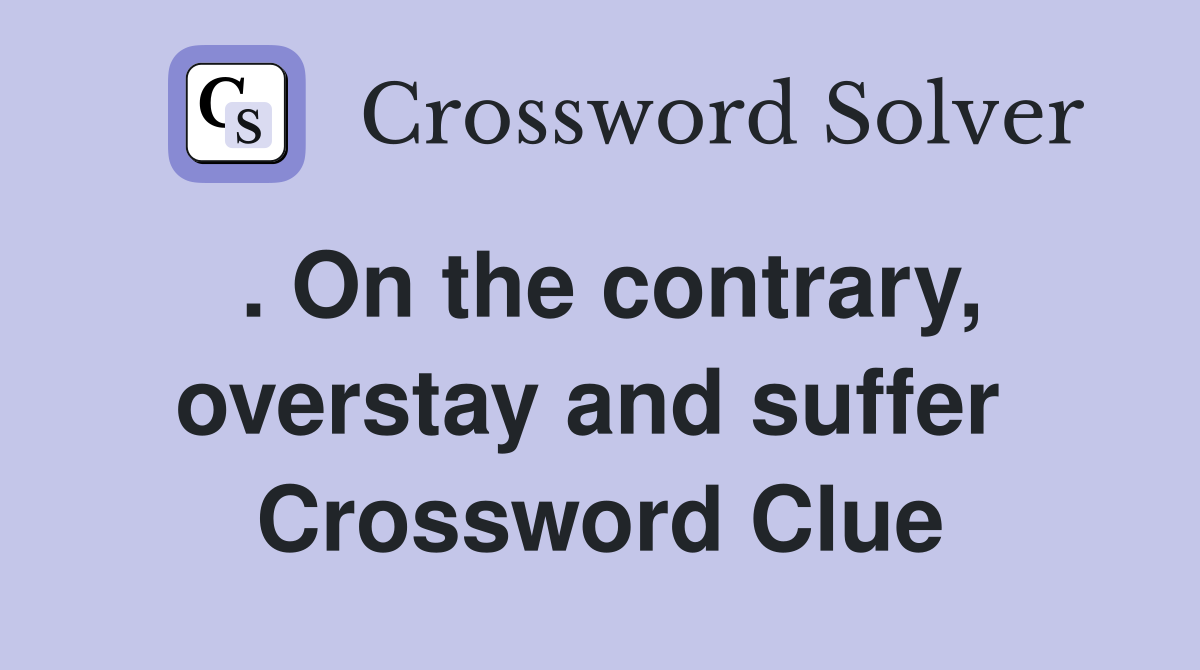 . On the contrary, overstay and suffer  Crossword Clue