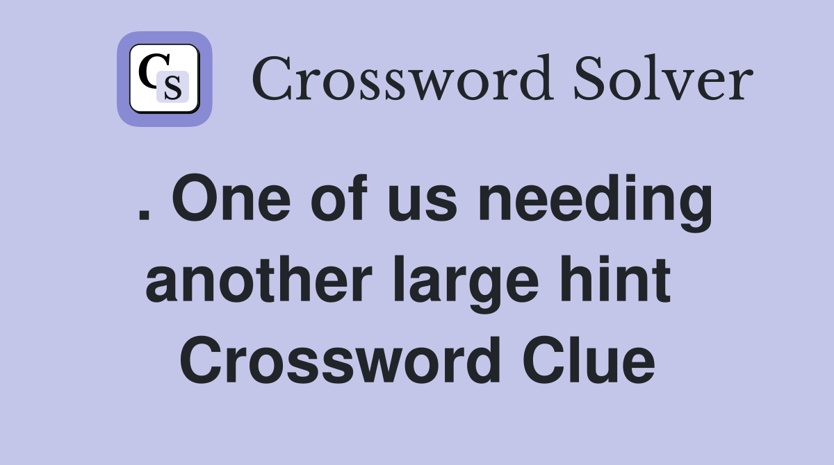 . One of us needing another large hint  Crossword Clue