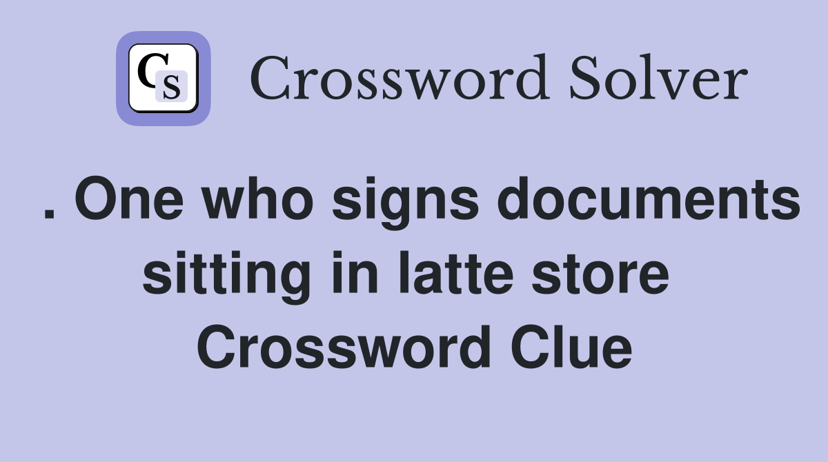 . One who signs documents sitting in latte store  Crossword Clue