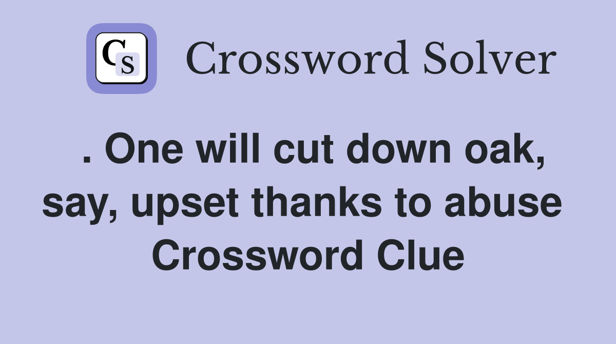 . One will cut down oak, say, upset thanks to abuse  Crossword Clue