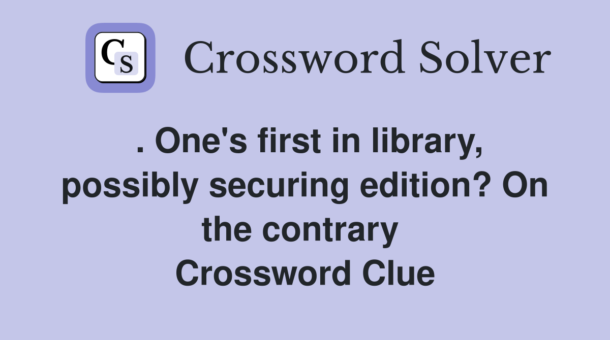 . One's first in library, possibly securing edition? On the contrary  Crossword Clue