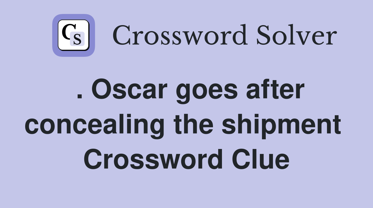 . Oscar goes after concealing the shipment  Crossword Clue