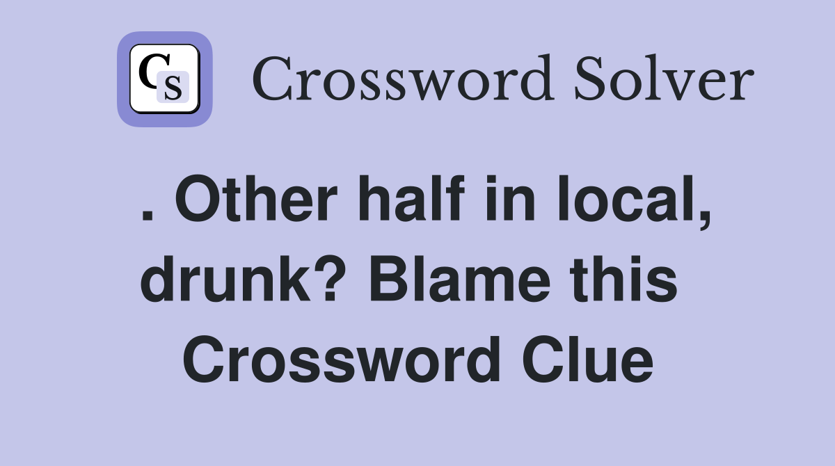 . Other half in local, drunk? Blame this  Crossword Clue