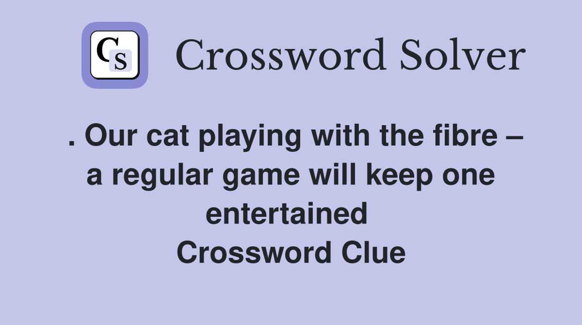 . Our cat playing with the fibre – a regular game will keep one entertained  Crossword Clue
