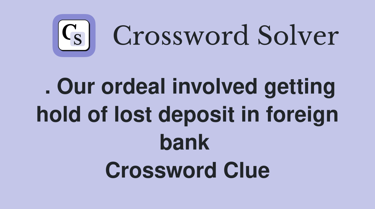 . Our ordeal involved getting hold of lost deposit in foreign bank  Crossword Clue