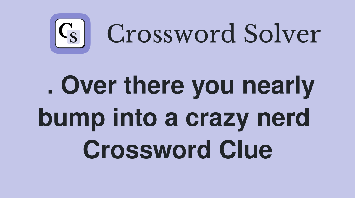 . Over there you nearly bump into a crazy nerd  Crossword Clue