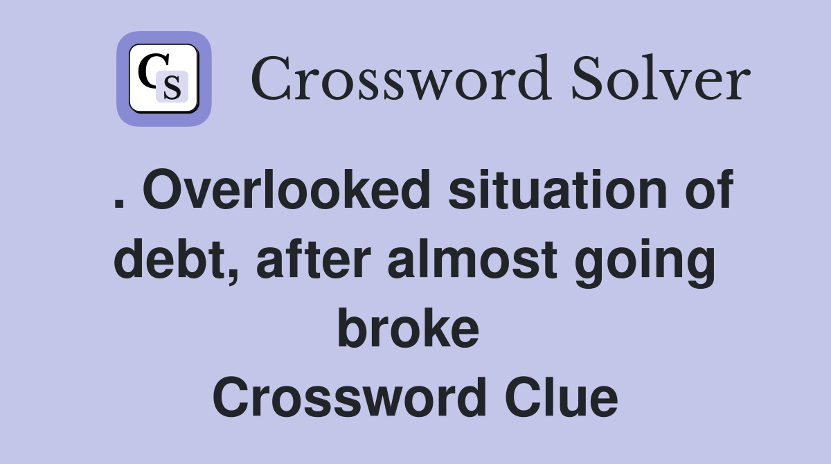. Overlooked situation of debt, after almost going broke  Crossword Clue