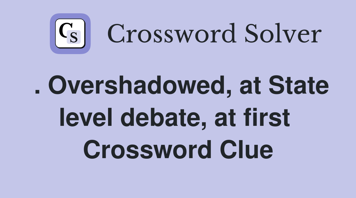 . Overshadowed, at State level debate, at first  Crossword Clue