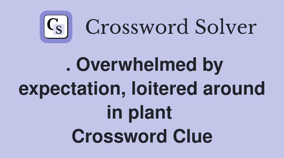 . Overwhelmed by expectation, loitered around in plant  Crossword Clue