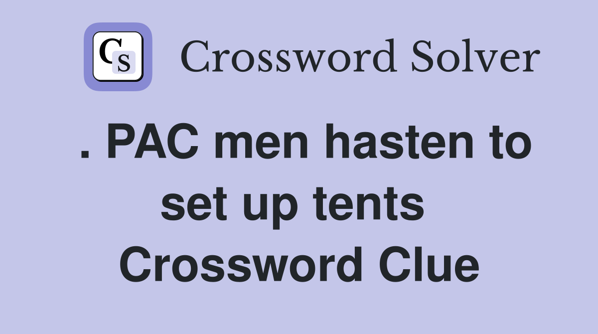 . PAC men hasten to set up tents  Crossword Clue