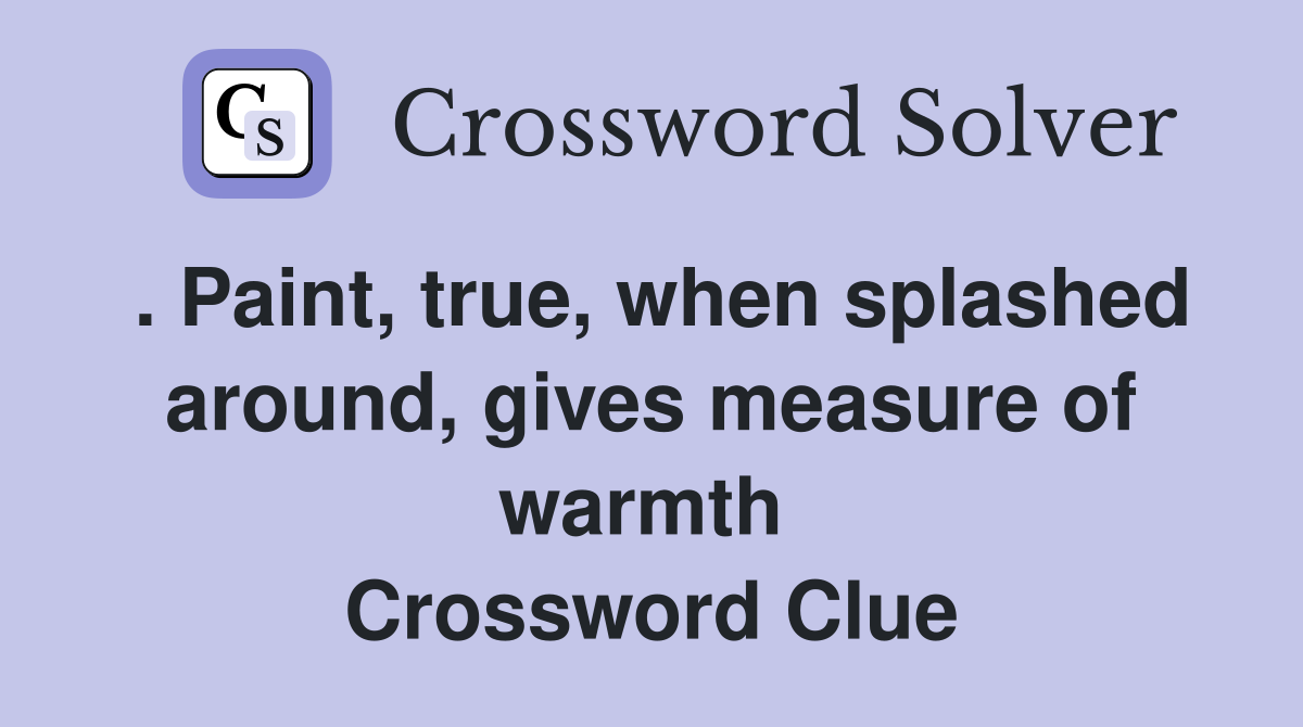 . Paint, true, when splashed around, gives measure of warmth  Crossword Clue