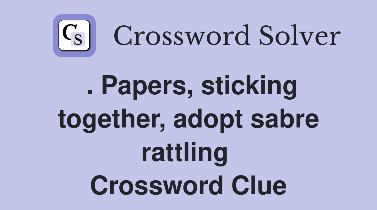 . Papers, sticking together, adopt sabre rattling  Crossword Clue