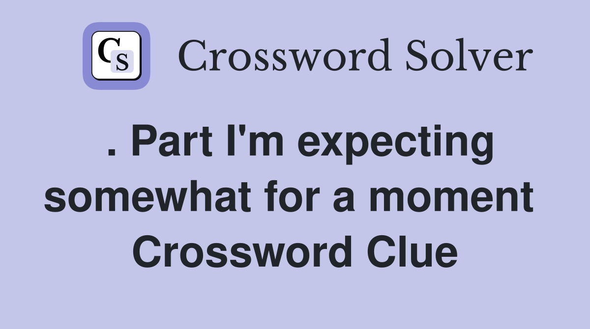 . Part I'm expecting somewhat for a moment  Crossword Clue
