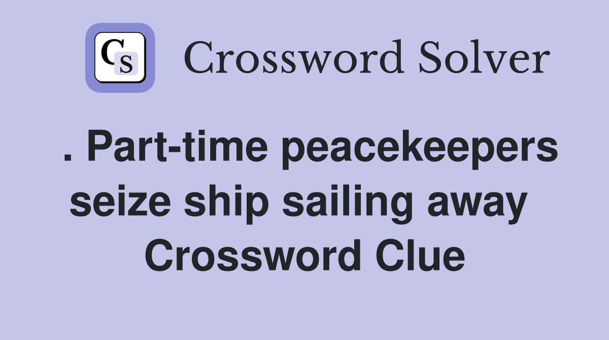. Part-time peacekeepers seize ship sailing away  Crossword Clue