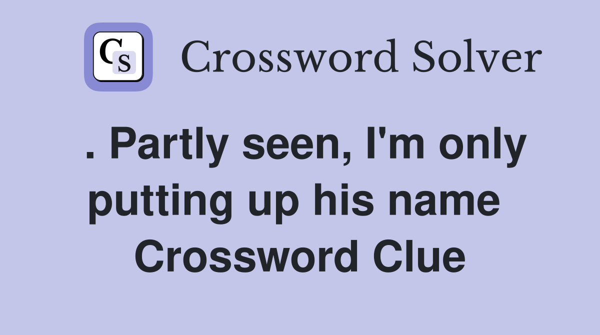 . Partly seen, I'm only putting up his name  Crossword Clue