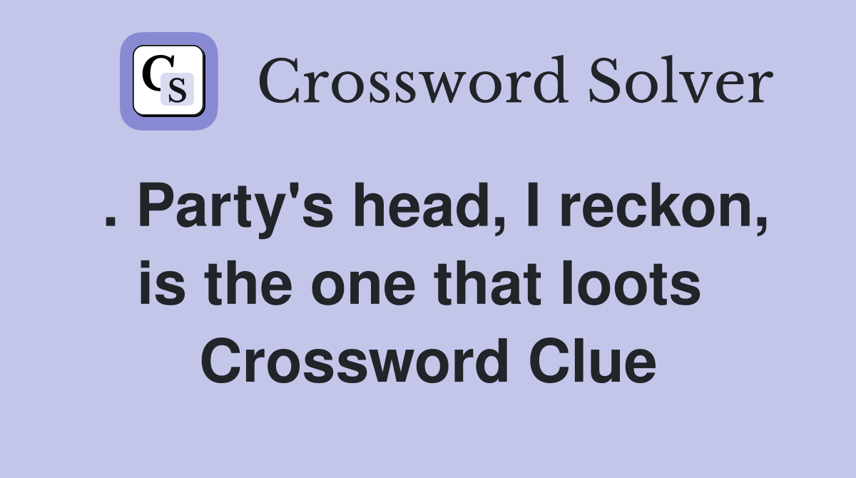 . Party's head, I reckon, is the one that loots  Crossword Clue