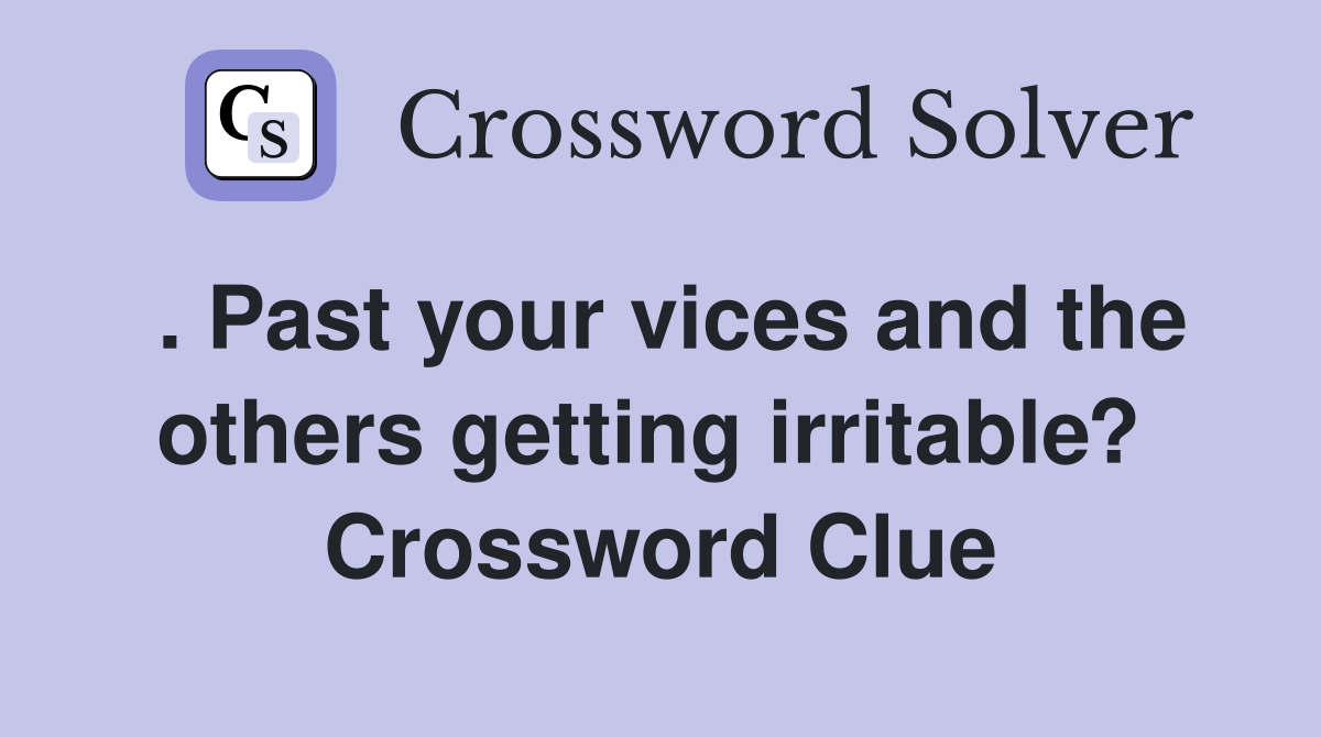 . Past your vices and the others getting irritable?  Crossword Clue