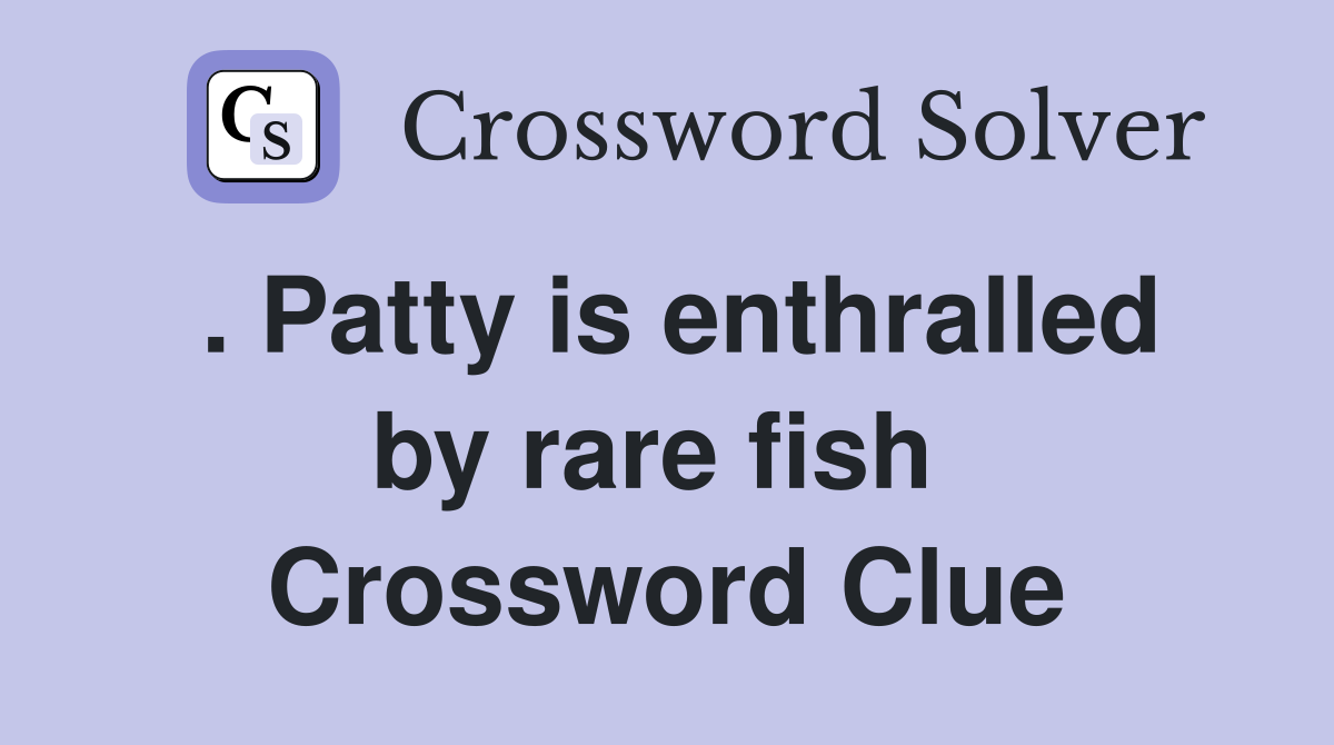 . Patty is enthralled by rare fish  Crossword Clue