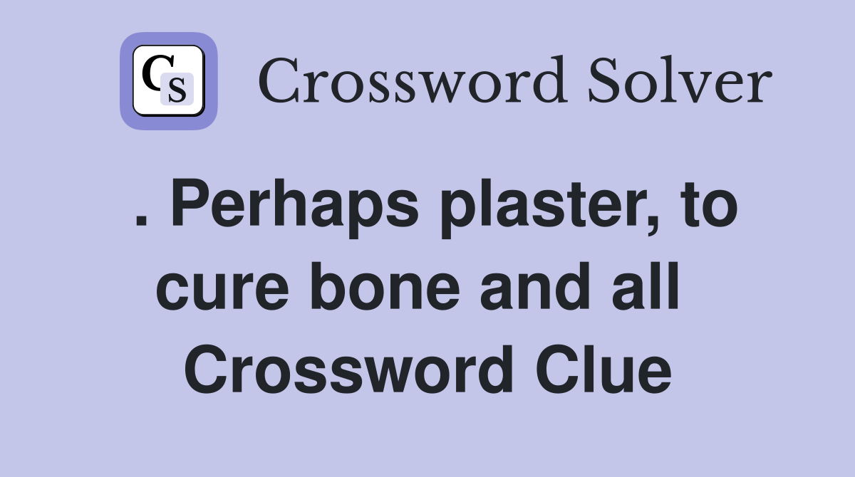 . Perhaps plaster, to cure bone and all  Crossword Clue