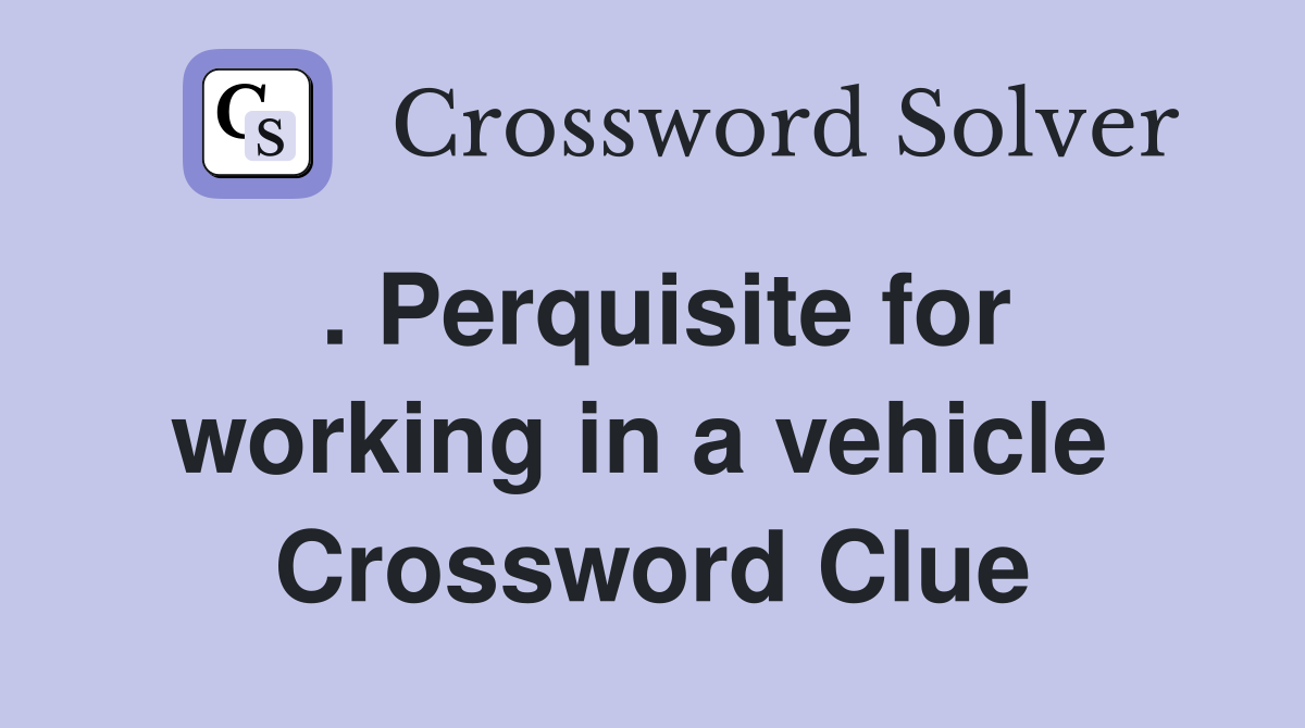 . Perquisite for working in a vehicle  Crossword Clue