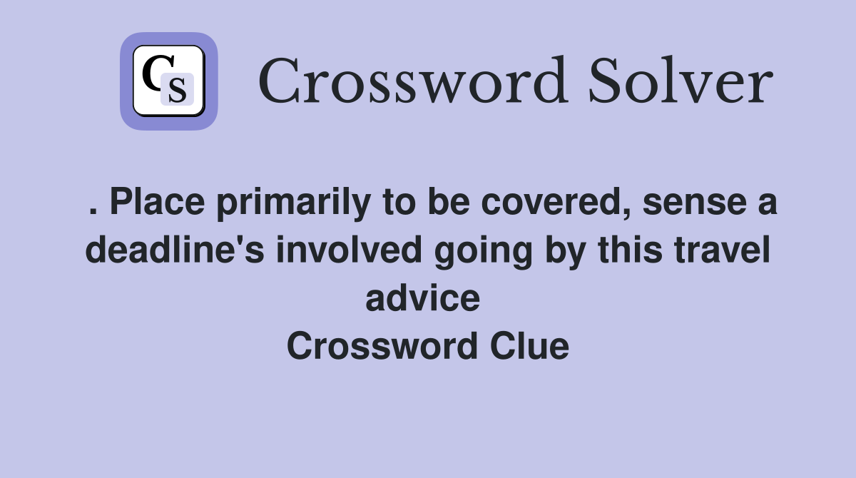 . Place primarily to be covered, sense a deadline's involved going by this travel advice  Crossword Clue