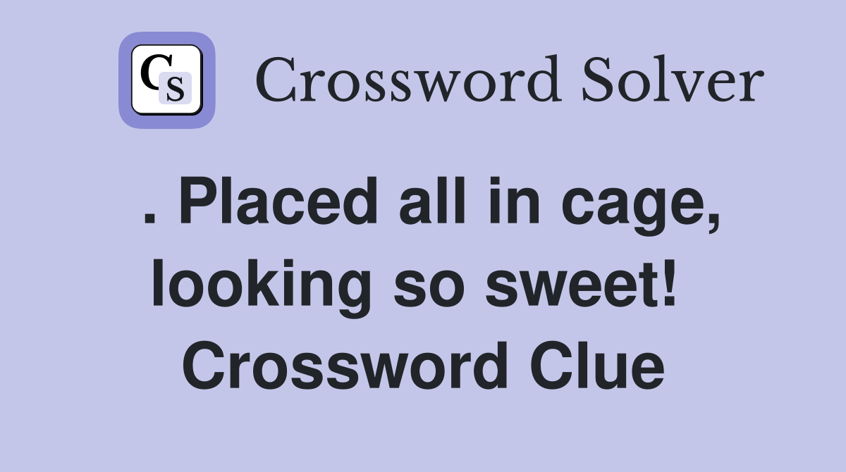 . Placed all in cage, looking so sweet!  Crossword Clue