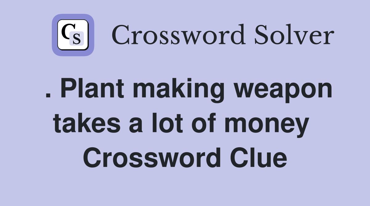. Plant making weapon takes a lot of money  Crossword Clue