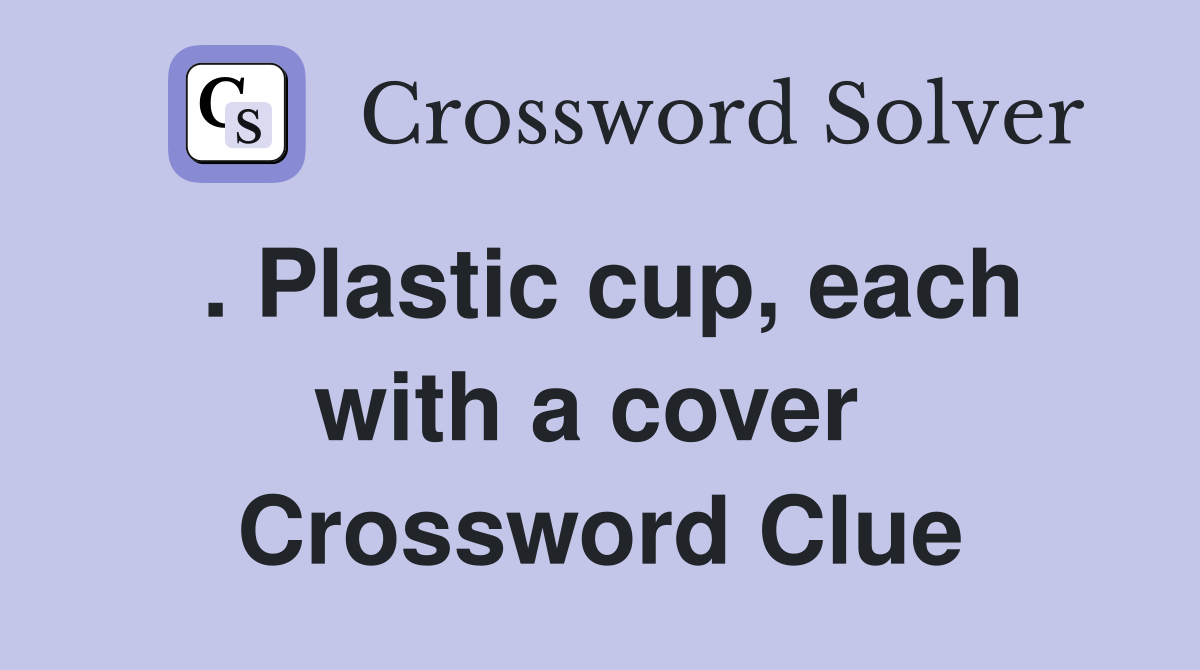 . Plastic cup, each with a cover  Crossword Clue