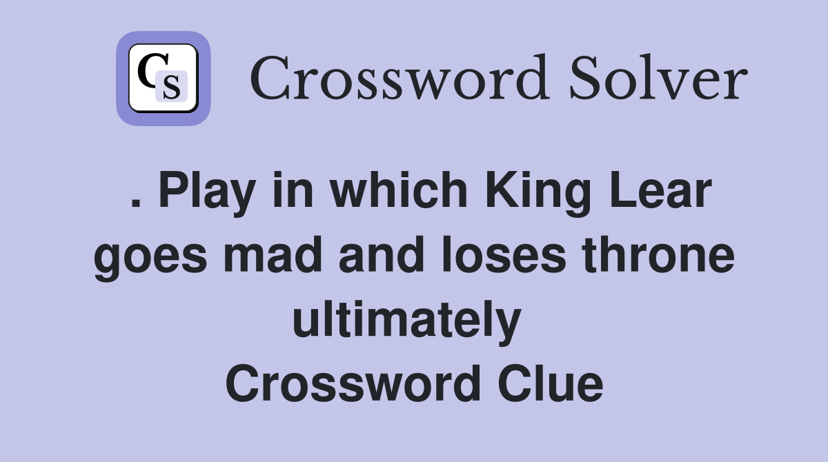 . Play in which King Lear goes mad and loses throne ultimately  Crossword Clue
