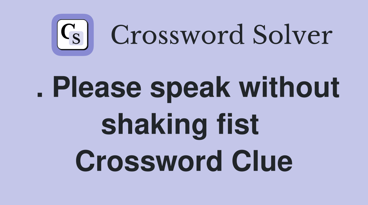 . Please speak without shaking fist  Crossword Clue