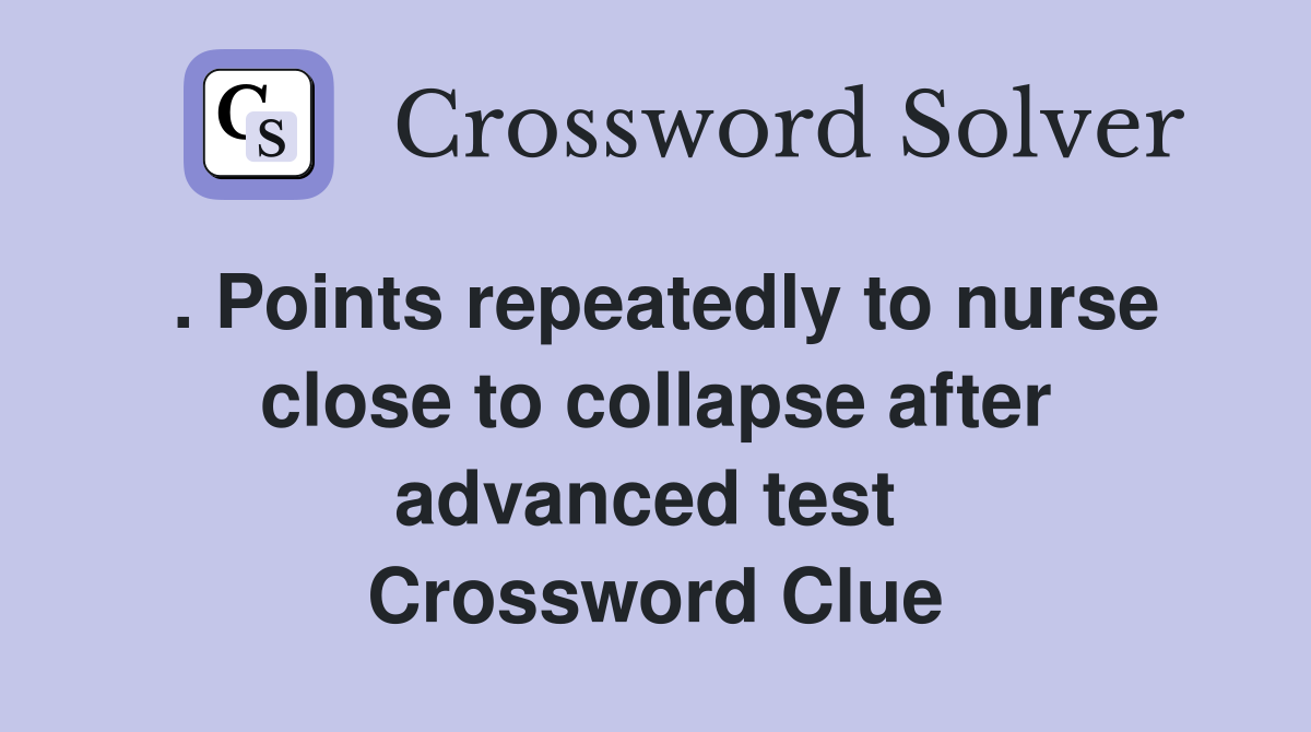 . Points repeatedly to nurse close to collapse after advanced test  Crossword Clue