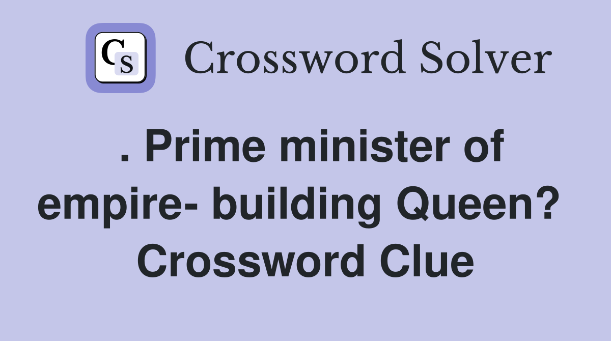 . Prime minister of empire- building Queen?  Crossword Clue