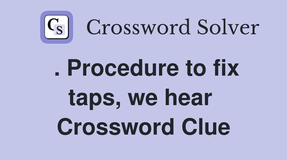 . Procedure to fix taps, we hear  Crossword Clue