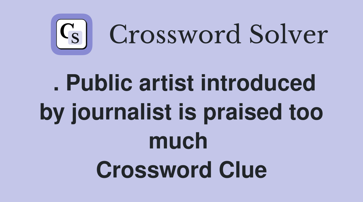 . Public artist introduced by journalist is praised too much  Crossword Clue