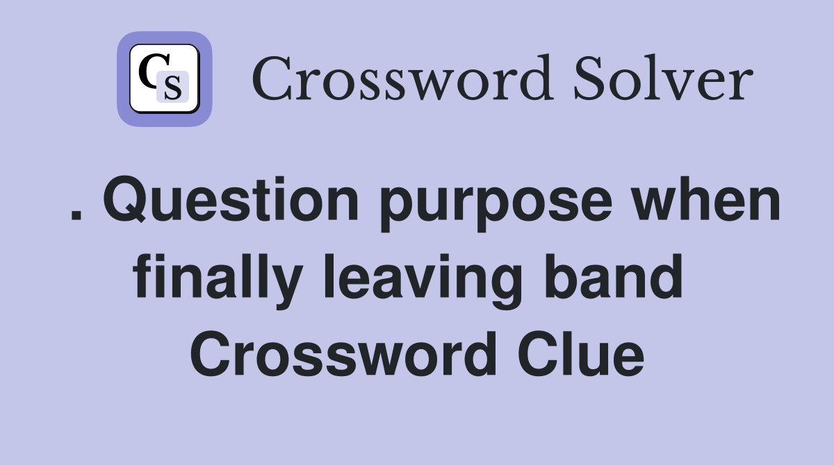 . Question purpose when finally leaving band  Crossword Clue