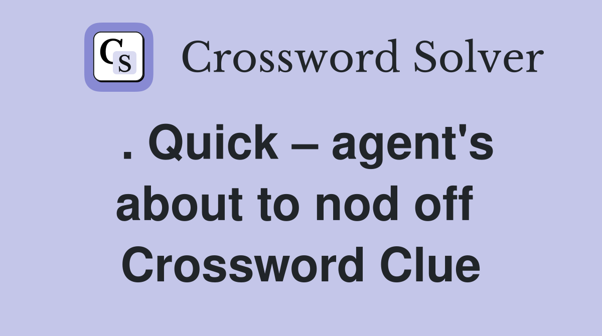 . Quick – agent's about to nod off  Crossword Clue