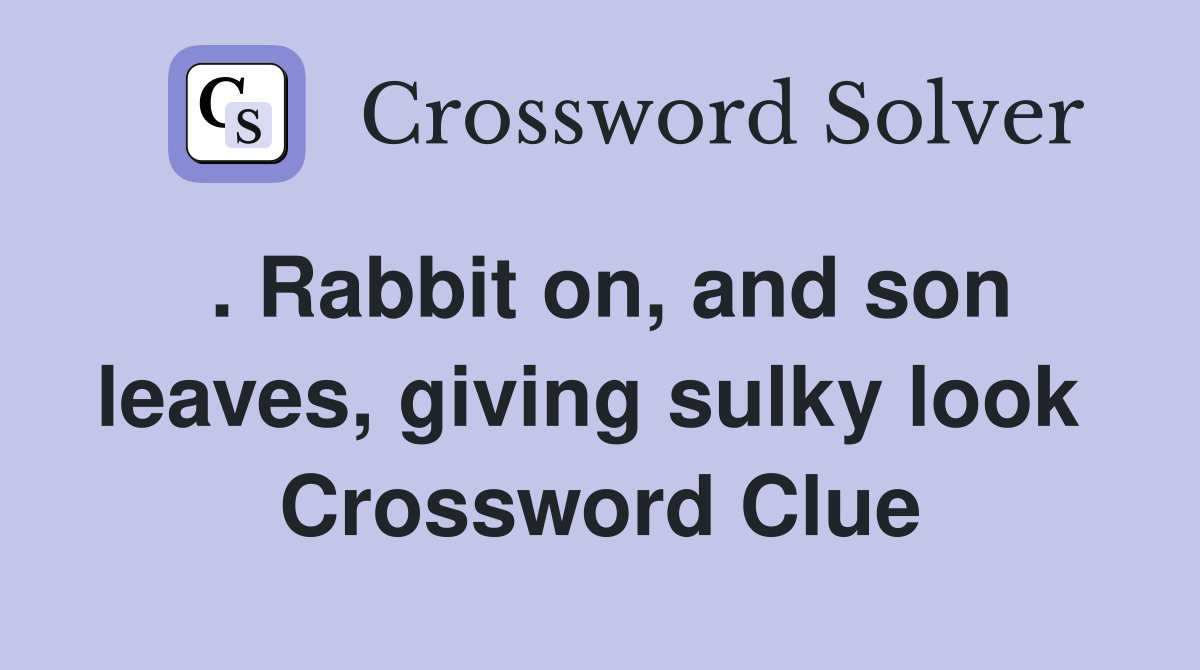 . Rabbit on, and son leaves, giving sulky look  Crossword Clue