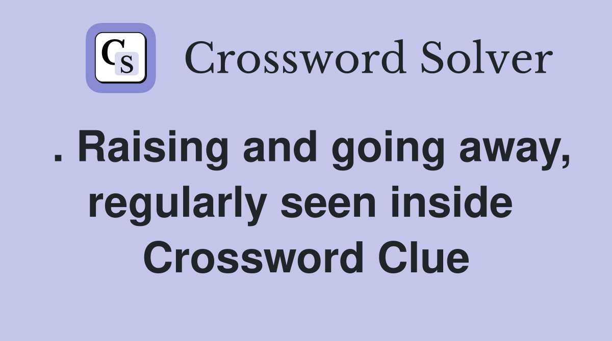 . Raising and going away, regularly seen inside  Crossword Clue