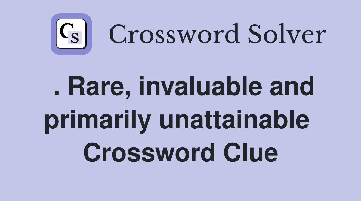 . Rare, invaluable and primarily unattainable  Crossword Clue