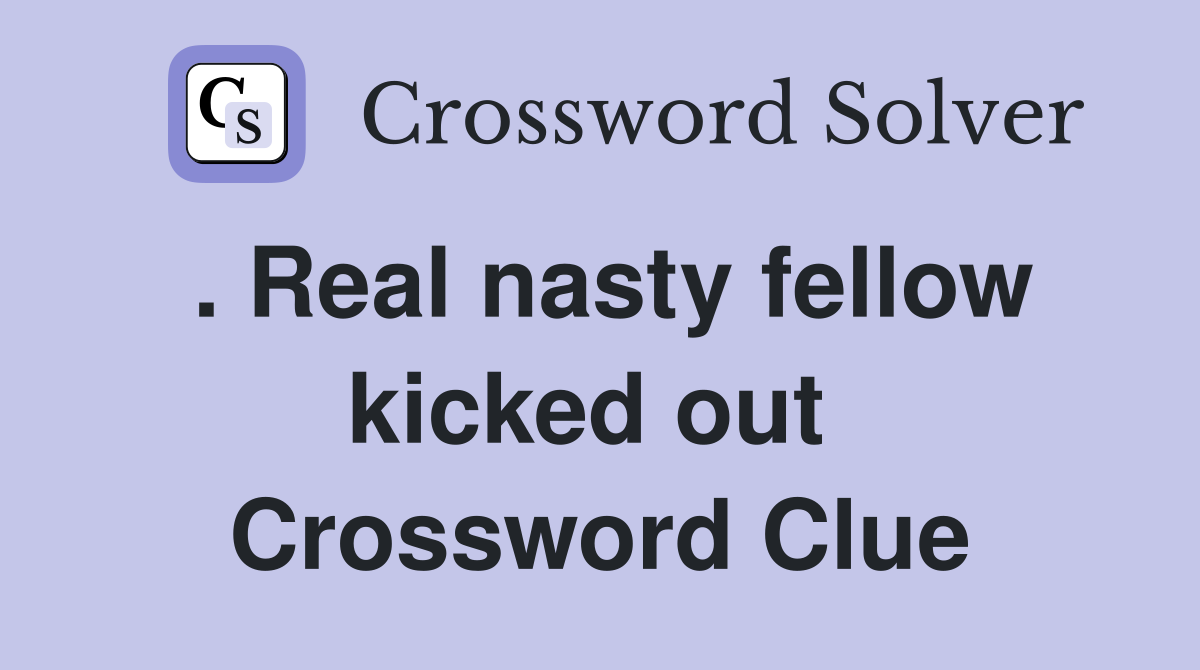 . Real nasty fellow kicked out  Crossword Clue