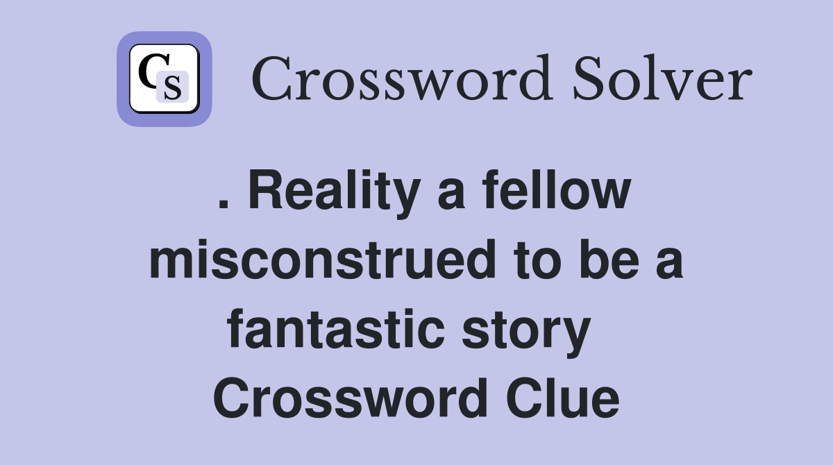 . Reality a fellow misconstrued to be a fantastic story  Crossword Clue
